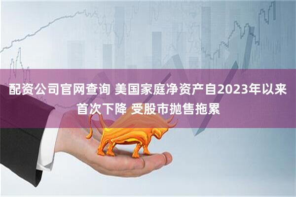 配资公司官网查询 美国家庭净资产自2023年以来首次下降 受股市抛售拖累