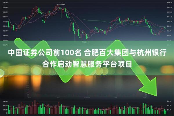 中国证券公司前100名 合肥百大集团与杭州银行合作启动智慧服务平台项目