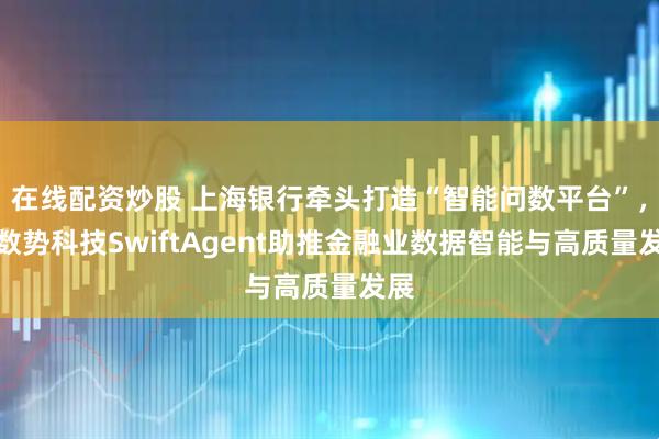在线配资炒股 上海银行牵头打造“智能问数平台”，以数势科技SwiftAgent助推金融业数据智能与高质量发展