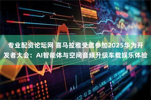 专业配资论坛网 喜马拉雅受邀参加2025华为开发者大会：AI智能体与空间音频升级车载娱乐体验