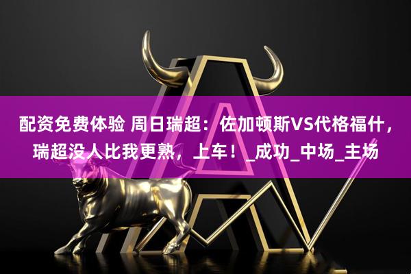 配资免费体验 周日瑞超：佐加顿斯VS代格福什，瑞超没人比我更熟，上车！_成功_中场_主场