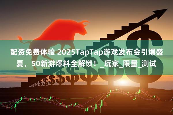 配资免费体验 2025TapTap游戏发布会引爆盛夏，50新游爆料全解锁！_玩家_限量_测试