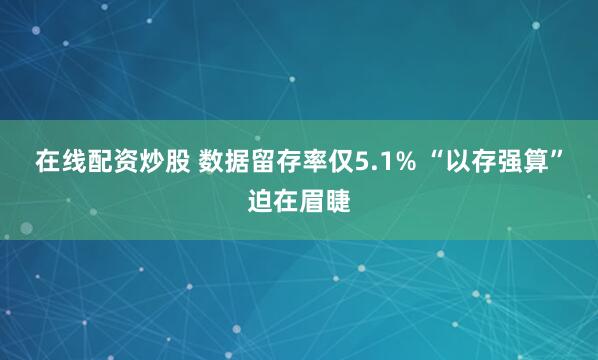 在线配资炒股 数据留存率仅5.1% “以存强算”迫在眉睫