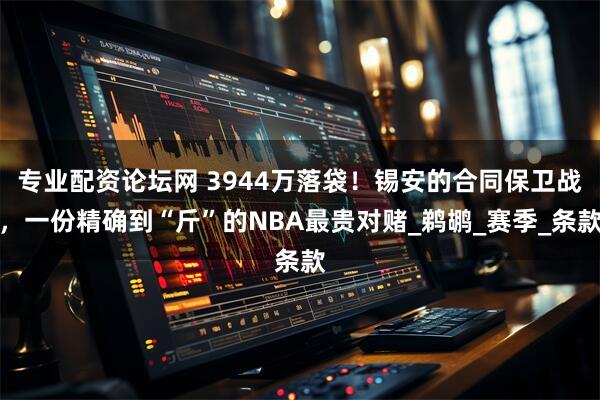 专业配资论坛网 3944万落袋！锡安的合同保卫战，一份精确到“斤”的NBA最贵对赌_鹈鹕_赛季_条款