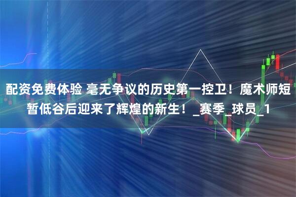 配资免费体验 毫无争议的历史第一控卫！魔术师短暂低谷后迎来了辉煌的新生！_赛季_球员_1