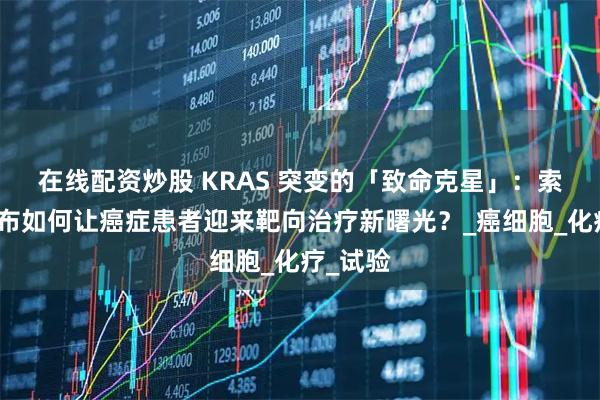 在线配资炒股 KRAS 突变的「致命克星」：索托拉西布如何让癌症患者迎来靶向治疗新曙光？_癌细胞_化疗_试验