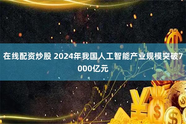 在线配资炒股 2024年我国人工智能产业规模突破7000亿元