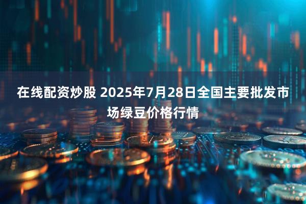 在线配资炒股 2025年7月28日全国主要批发市场绿豆价格行情