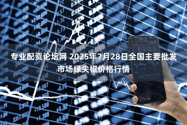 专业配资论坛网 2025年7月28日全国主要批发市场绿尖椒价格行情