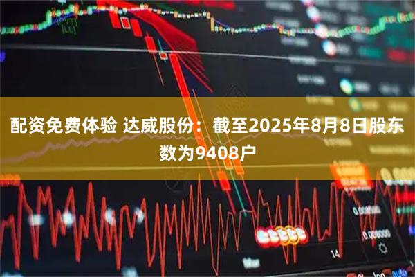 配资免费体验 达威股份：截至2025年8月8日股东数为9408户