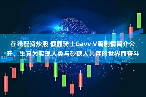 在线配资炒股 假面骑士Gavv V篇剧情简介公开，生真为实现人类与砂糖人共存的世界而奋斗