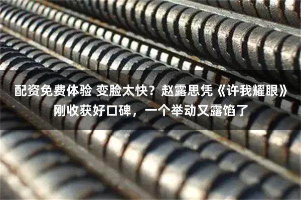 配资免费体验 变脸太快？赵露思凭《许我耀眼》刚收获好口碑，一个举动又露馅了