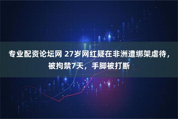 专业配资论坛网 27岁网红疑在非洲遭绑架虐待，被拘禁7天，手脚被打断
