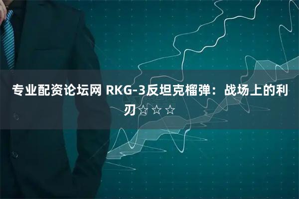 专业配资论坛网 RKG-3反坦克榴弹：战场上的利刃☆☆☆