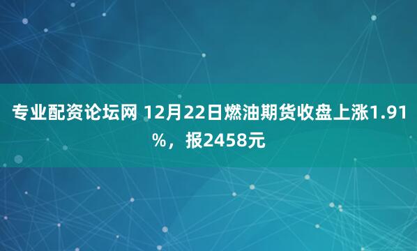 专业配资论坛网 12月22日燃油期货收盘上涨1.91%，报2458元