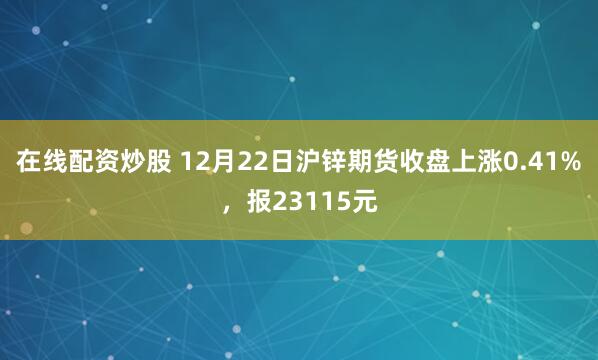 在线配资炒股 12月22日沪锌期货收盘上涨0.41%，报23115元