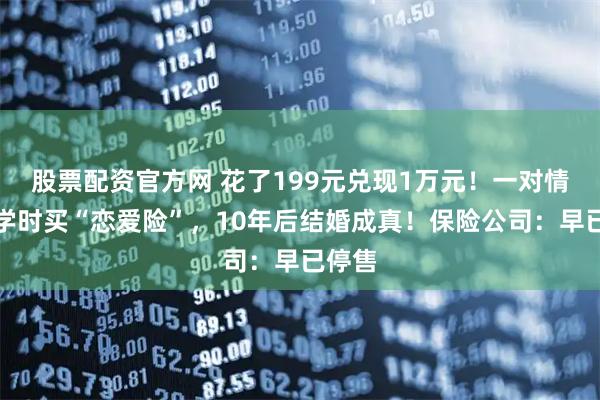 股票配资官方网 花了199元兑现1万元！一对情侣大学时买“恋爱险”，10年后结婚成真！保险公司：早已停售